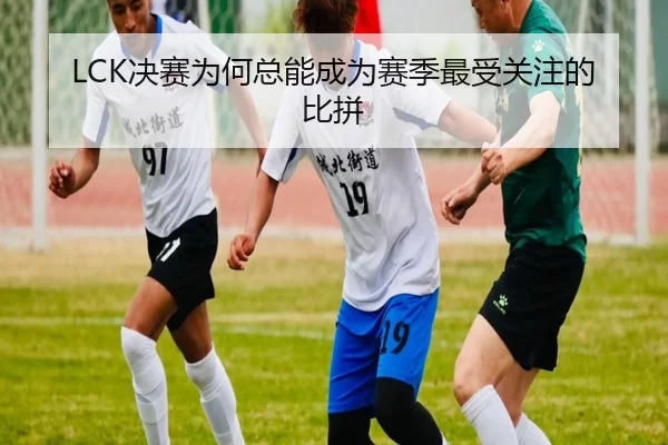 LCK决赛为何总能成为赛季最受关注的比拼